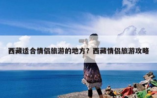 西藏适合情侣旅游的地方？西藏情侣旅游攻略