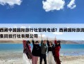 西藏中国国际旅行社官网电话？西藏国际旅游集团旅行社有限公司