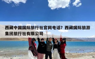 西藏中国国际旅行社官网电话？西藏国际旅游集团旅行社有限公司