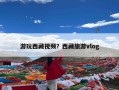 游玩西藏视频？西藏旅游vlog