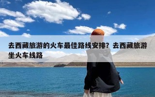 去西藏旅游的火车最佳路线安排？去西藏旅游坐火车线路