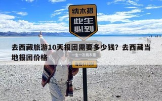 去西藏旅游10天报团需要多少钱？去西藏当地报团价格