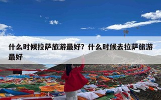 什么时候拉萨旅游最好？什么时候去拉萨旅游最好