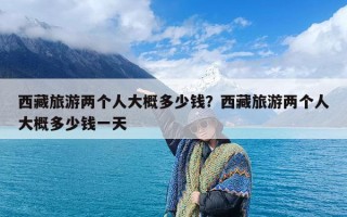 西藏旅游两个人大概多少钱？西藏旅游两个人大概多少钱一天