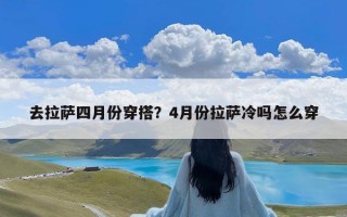 去拉萨四月份穿搭？4月份拉萨冷吗怎么穿