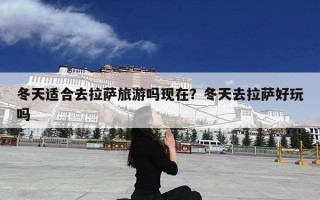 冬天适合去拉萨旅游吗现在？冬天去拉萨好玩吗