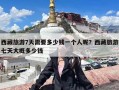 西藏旅游7天需要多少钱一个人呢？西藏旅游七天大概多少钱