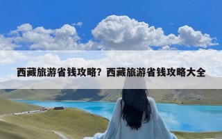 西藏旅游省钱攻略？西藏旅游省钱攻略大全