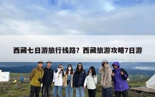 西藏七日游旅行线路？西藏旅游攻略7日游