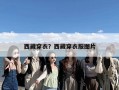 西藏穿衣？西藏穿衣服图片