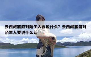 去西藏旅游对陌生人要说什么？去西藏旅游对陌生人要说什么话