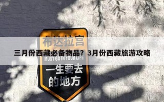 三月份西藏必备物品？3月份西藏旅游攻略