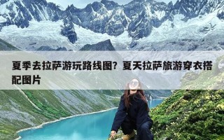 夏季去拉萨游玩路线图？夏天拉萨旅游穿衣搭配图片