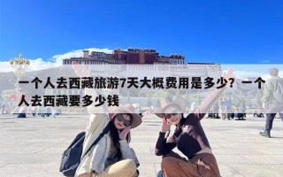 一个人去西藏旅游7天大概费用是多少？一个人去西藏要多少钱