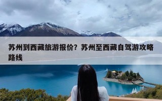 苏州到西藏旅游报价？苏州至西藏自驾游攻略路线