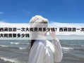 西藏旅游一次大概费用多少钱？西藏旅游一次大概需要多少钱