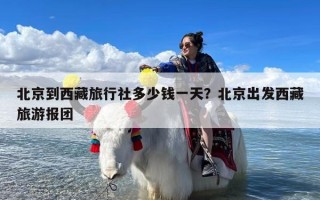 北京到西藏旅行社多少钱一天？北京出发西藏旅游报团