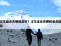 过年适合去哪旅游吗？过年适合去哪些景点旅游