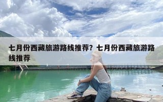 七月份西藏旅游路线推荐？七月份西藏旅游路线推荐