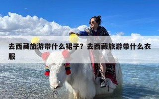 去西藏旅游带什么裙子？去西藏旅游带什么衣服