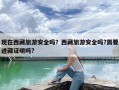 现在西藏旅游安全吗？西藏旅游安全吗?需要进藏证明吗?