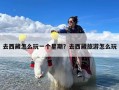 去西藏怎么玩一个星期？去西藏旅游怎么玩