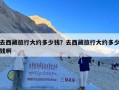 去西藏旅行大约多少钱？去西藏旅行大约多少钱啊