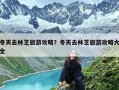 冬天去林芝旅游攻略？冬天去林芝旅游攻略大全