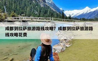 成都到拉萨旅游路线攻略？成都到拉萨旅游路线攻略花费