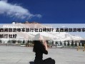 西藏旅游哪家旅行社口碑好？去西藏旅游哪家旅行社好