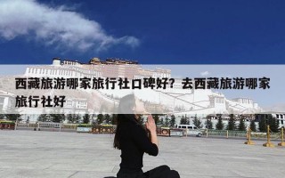 西藏旅游哪家旅行社口碑好？去西藏旅游哪家旅行社好