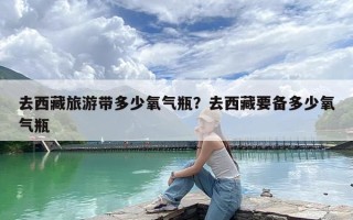 去西藏旅游带多少氧气瓶？去西藏要备多少氧气瓶