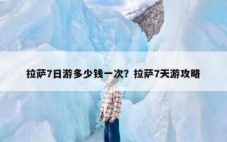 拉萨7日游多少钱一次？拉萨7天游攻略