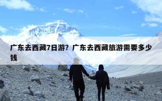 广东去西藏7日游？广东去西藏旅游需要多少钱