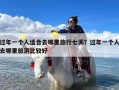 过年一个人适合去哪里旅行七天？过年一个人去哪里旅游比较好