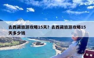 去西藏旅游攻略15天？去西藏旅游攻略15天多少钱