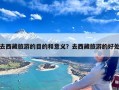 去西藏旅游的目的和意义？去西藏旅游的好处