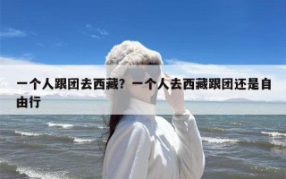 一个人跟团去西藏？一个人去西藏跟团还是自由行