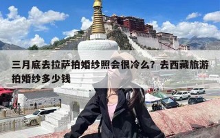 三月底去拉萨拍婚纱照会很冷么？去西藏旅游拍婚纱多少钱