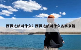 西藏之旅叫什么？西藏之旅叫什么名字来着