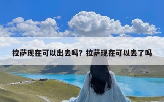 拉萨现在可以出去吗？拉萨现在可以去了吗