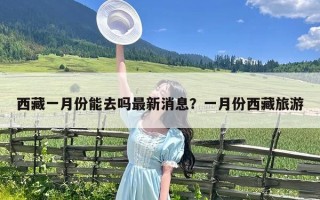 西藏一月份能去吗最新消息？一月份西藏旅游