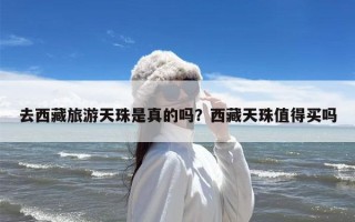 去西藏旅游天珠是真的吗？西藏天珠值得买吗