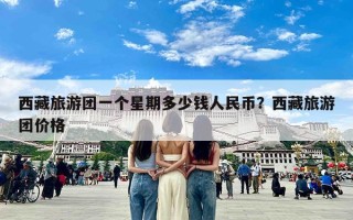 西藏旅游团一个星期多少钱人民币？西藏旅游团价格