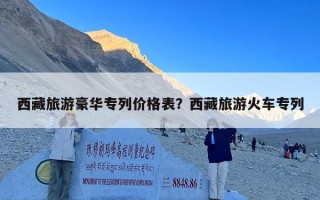 西藏旅游豪华专列价格表？西藏旅游火车专列