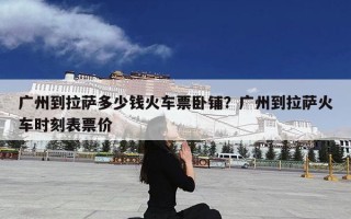 广州到拉萨多少钱火车票卧铺？广州到拉萨火车时刻表票价