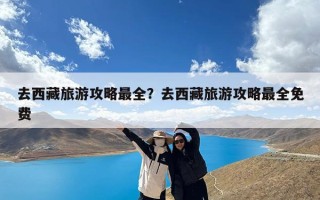 去西藏旅游攻略最全？去西藏旅游攻略最全免费