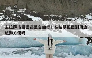 去拉萨市报团还是自由行？在拉萨报团到周边旅游方便吗