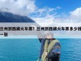 兰州到西藏火车票？兰州到西藏火车票多少钱一张