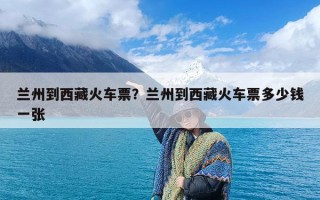 兰州到西藏火车票？兰州到西藏火车票多少钱一张